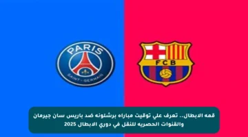قمة الأبطال.. تعرف على توقيت مباراة برشلونة ضد باريس سان جيرمان والقنوات الحصرية للنقل في دوري الأبطال 2025